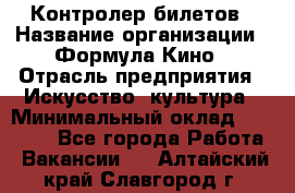 Контролер билетов › Название организации ­ Формула Кино › Отрасль предприятия ­ Искусство, культура › Минимальный оклад ­ 13 000 - Все города Работа » Вакансии   . Алтайский край,Славгород г.